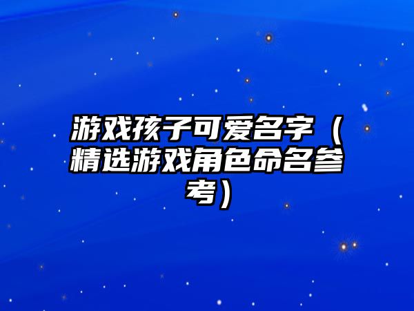 游戏孩子可爱名字（精选游戏角色命名参考）