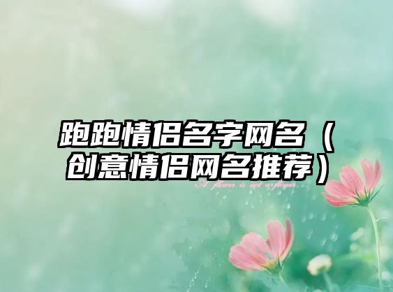 跑跑情侣名字网名（创意情侣网名推荐）