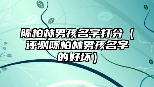 陈柏林男孩名字打分（评测陈柏林男孩名字的好坏）