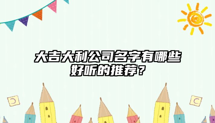 大吉大利公司名字有哪些好听的推荐？