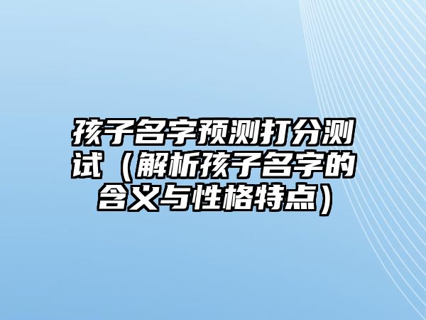 孩子名字预测打分测试（解析孩子名字的含义与性格特点）