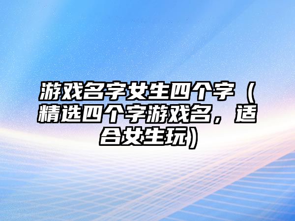 游戏名字女生四个字（精选四个字游戏名，适合女生玩）