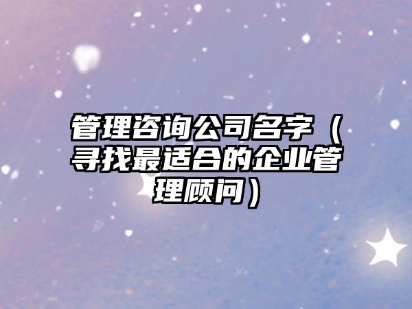 管理咨询公司名字（寻找最适合的企业管理顾问）