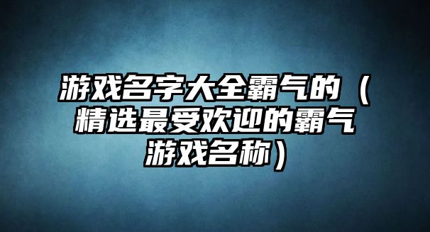 游戏名字大全霸气的（精选最受欢迎的霸气游戏名称）