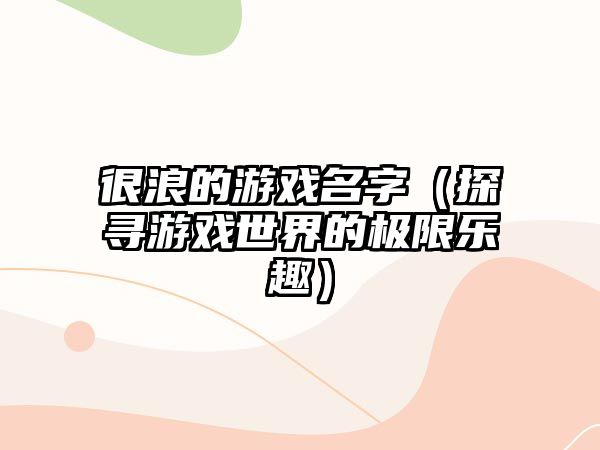 很浪的游戏名字（探寻游戏世界的极限乐趣）