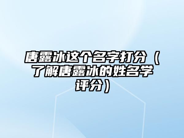 唐露冰这个名字打分（了解唐露冰的姓名学评分）