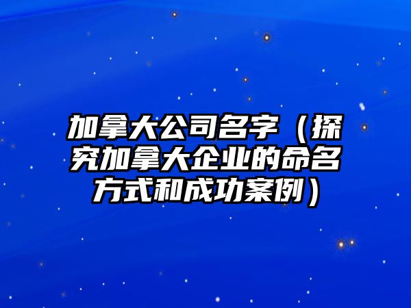 加拿大公司名字（探究加拿大企业的命名方式和成功案例）