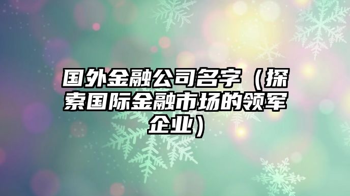 国外金融公司名字（探索国际金融市场的领军企业）