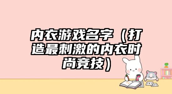 内衣游戏名字（打造最刺激的内衣时尚竞技）