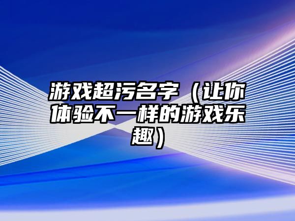 游戏超污名字（让你体验不一样的游戏乐趣）