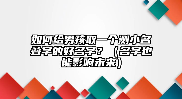 如何给男孩取一个测小名叠字的好名字？（名字也能影响未来）