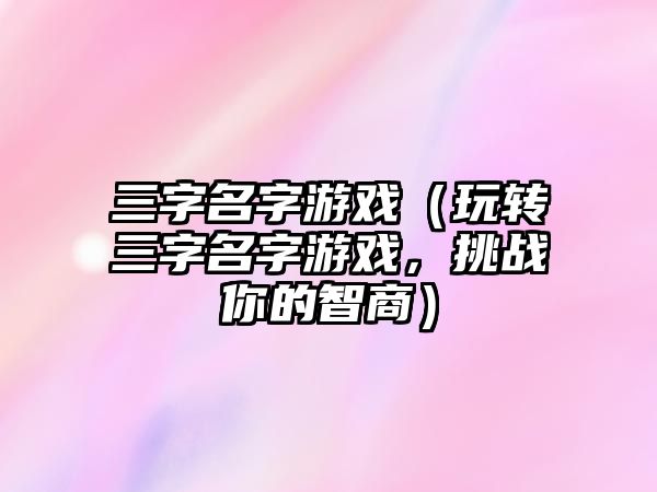 三字名字游戏（玩转三字名字游戏，挑战你的智商）