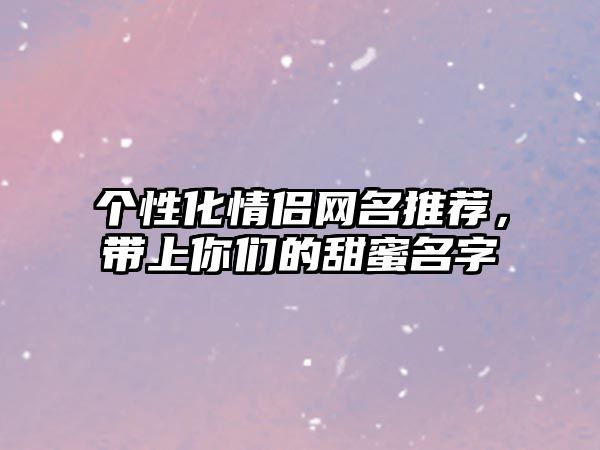 个性化情侣网名推荐，带上你们的甜蜜名字