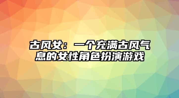 古风女：一个充满古风气息的女性角色扮演游戏