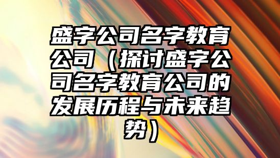 盛字公司名字教育公司（探讨盛字公司名字教育公司的发展历程与未来趋势）