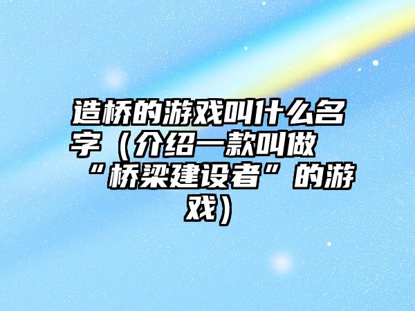 造桥的游戏叫什么名字（介绍一款叫做“桥梁建设者”的游戏）