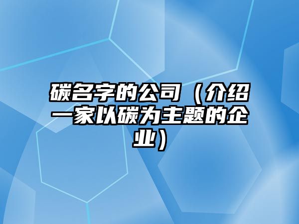 碳名字的公司（介绍一家以碳为主题的企业）