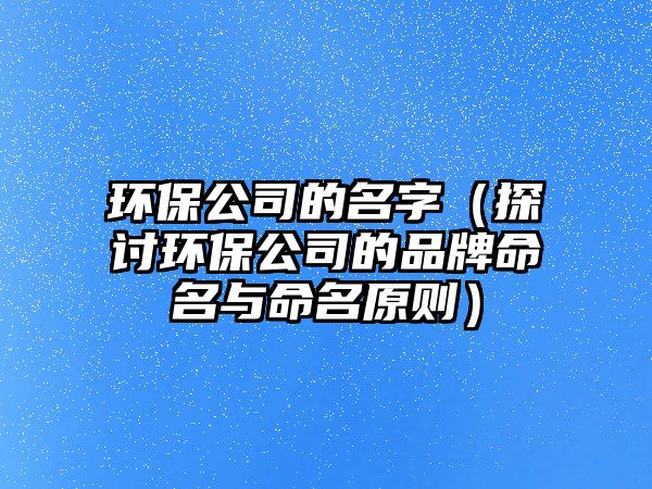 环保公司的名字（探讨环保公司的品牌命名与命名原则）