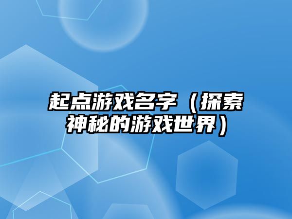 起点游戏名字（探索神秘的游戏世界）