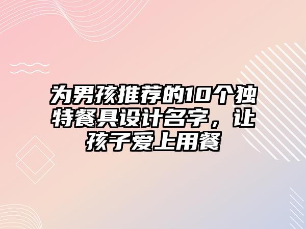 为男孩推荐的10个独特餐具设计名字，让孩子爱上用餐