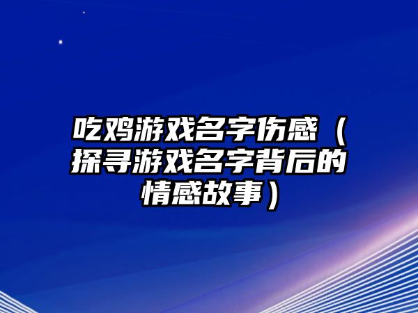 吃鸡游戏名字伤感（探寻游戏名字背后的情感故事）