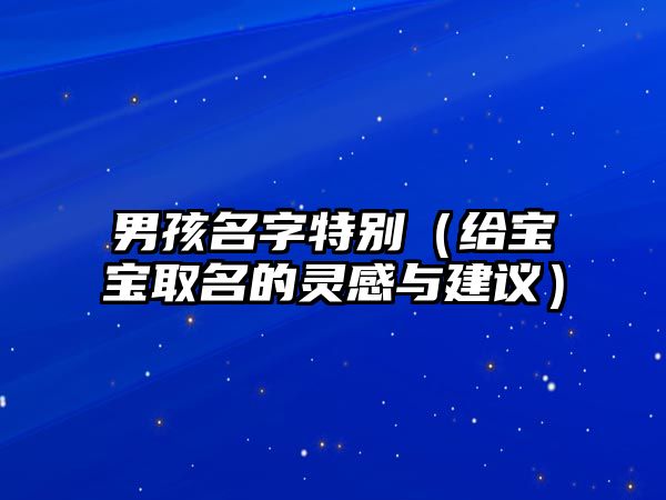 男孩名字特别（给宝宝取名的灵感与建议）