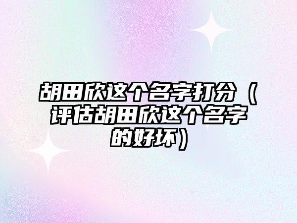 胡田欣这个名字打分（评估胡田欣这个名字的好坏）