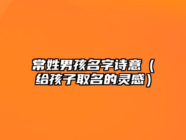 常姓男孩名字诗意（给孩子取名的灵感）