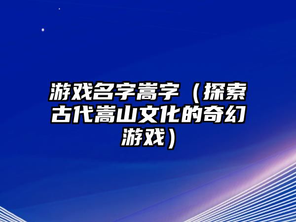 游戏名字嵩字（探索古代嵩山文化的奇幻游戏）