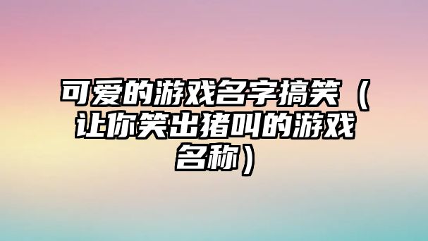 可爱的游戏名字搞笑（让你笑出猪叫的游戏名称）