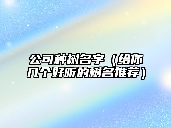 公司种树名字（给你几个好听的树名推荐）