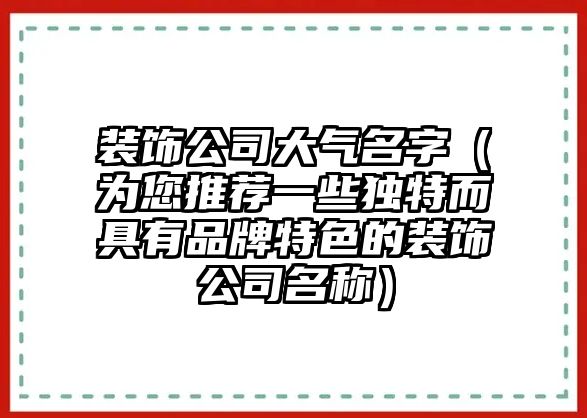 装饰公司大气名字（为您推荐一些独特而具有品牌特色的装饰公司名称）