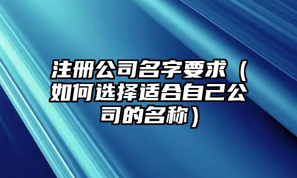 注册公司名字要求（如何选择适合自己公司的名称）