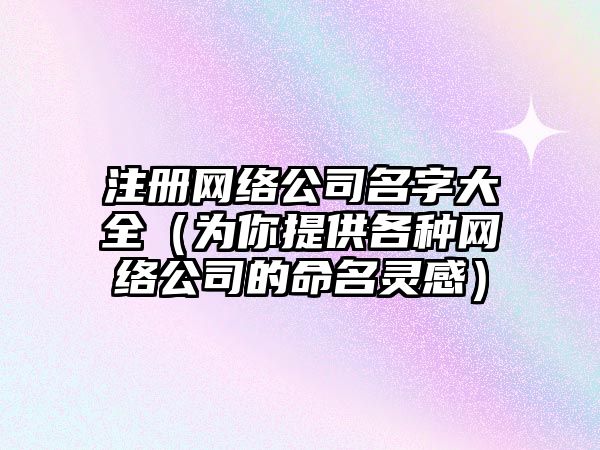 注册网络公司名字大全（为你提供各种网络公司的命名灵感）