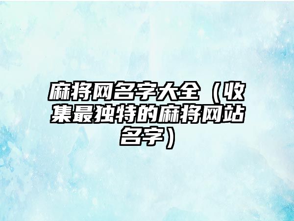 麻将网名字大全（收集最独特的麻将网站名字）