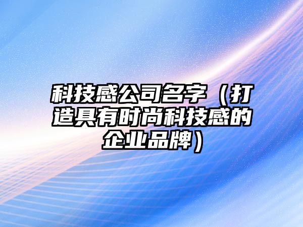 科技感公司名字（打造具有时尚科技感的企业品牌）