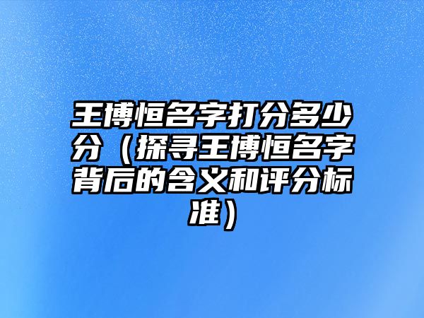 王博恒名字打分多少分（探寻王博恒名字背后的含义和评分标准）