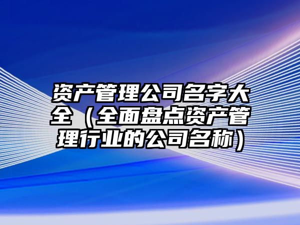 资产管理公司名字大全（全面盘点资产管理行业的公司名称）