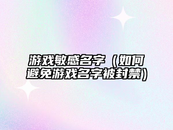 游戏敏感名字（如何避免游戏名字被封禁）