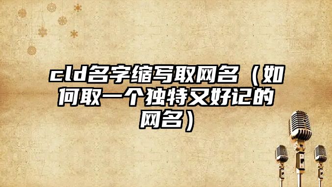 cld名字缩写取网名（如何取一个独特又好记的网名）