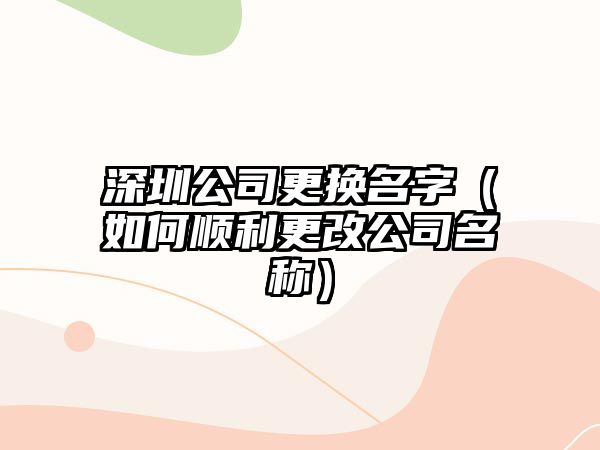 深圳公司更换名字（如何顺利更改公司名称）