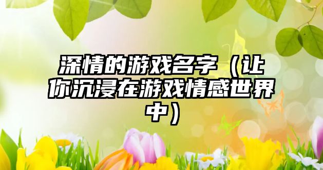 深情的游戏名字（让你沉浸在游戏情感世界中）