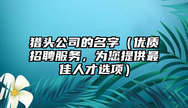 猎头公司的名字（优质招聘服务，为您提供最佳人才选项）