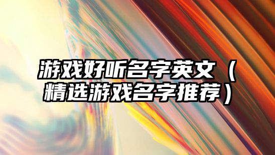 游戏好听名字英文（精选游戏名字推荐）