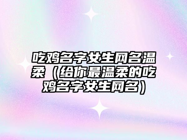 吃鸡名字女生网名温柔（给你最温柔的吃鸡名字女生网名）
