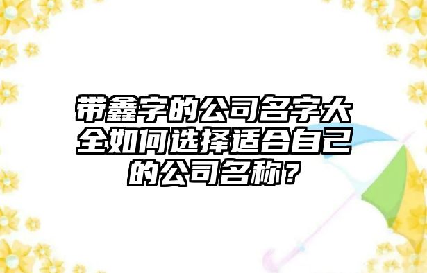 带鑫字的公司名字大全如何选择适合自己的公司名称？
