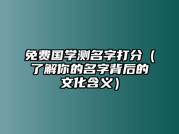 免费国学测名字打分（了解你的名字背后的文化含义）
