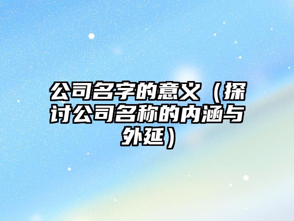 公司名字的意义（探讨公司名称的内涵与外延）