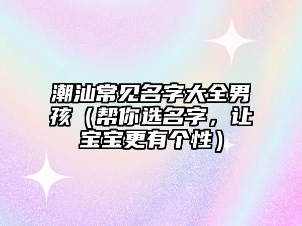 潮汕常见名字大全男孩（帮你选名字，让宝宝更有个性）