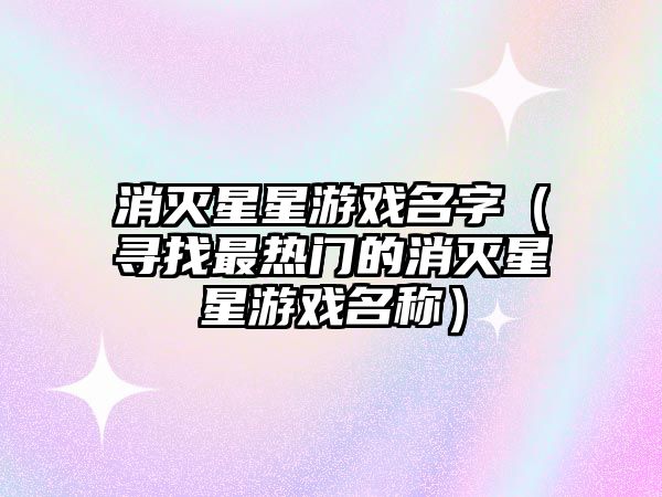 消灭星星游戏名字（寻找最热门的消灭星星游戏名称）